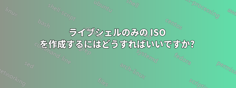 ライブシェルのみの ISO を作成するにはどうすればいいですか?