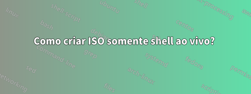 Como criar ISO somente shell ao vivo?