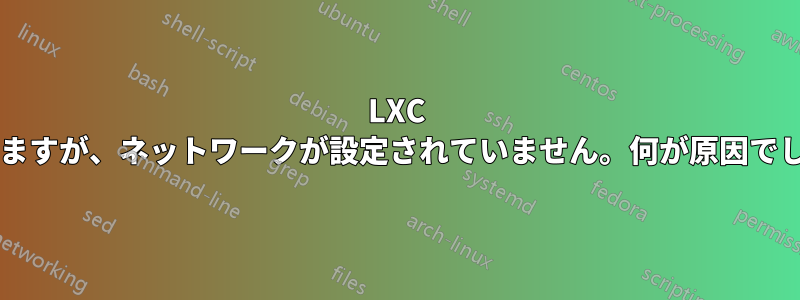 LXC は起動しますが、ネットワークが設定されていません。何が原因でしょうか?