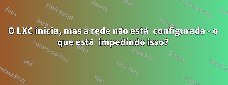 O LXC inicia, mas a rede não está configurada - o que está impedindo isso?