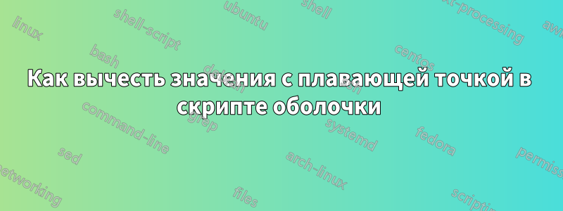 Как вычесть значения с плавающей точкой в ​​скрипте оболочки