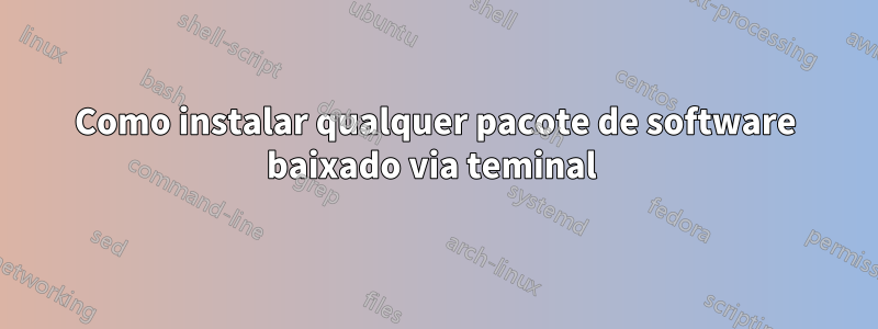 Como instalar qualquer pacote de software baixado via teminal 