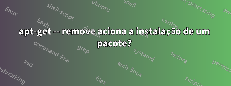 apt-get -- remove aciona a instalação de um pacote?