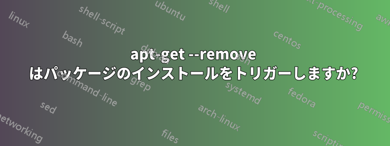 apt-get --remove はパッケージのインストールをトリガーしますか?