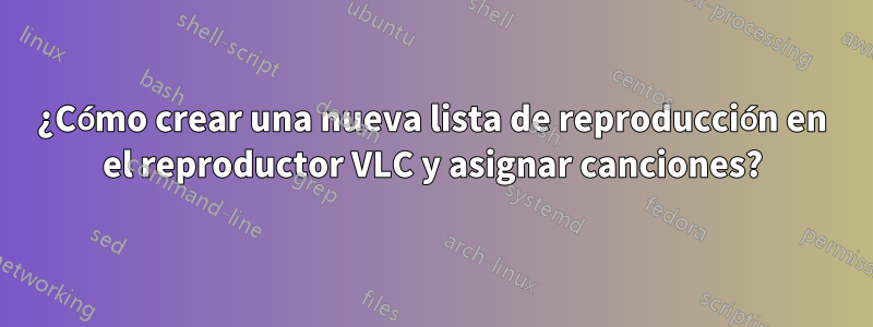¿Cómo crear una nueva lista de reproducción en el reproductor VLC y asignar canciones?