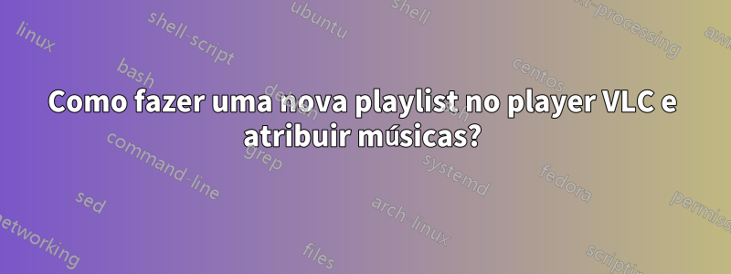 Como fazer uma nova playlist no player VLC e atribuir músicas?