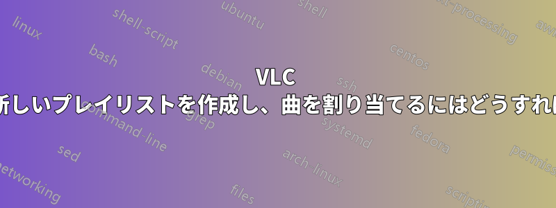 VLC プレーヤーで新しいプレイリストを作成し、曲を割り当てるにはどうすればいいですか?