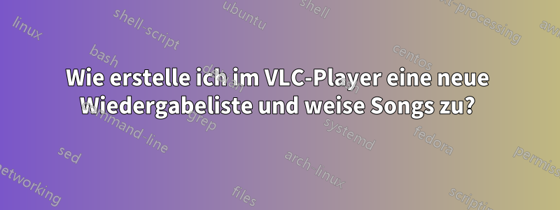 Wie erstelle ich im VLC-Player eine neue Wiedergabeliste und weise Songs zu?