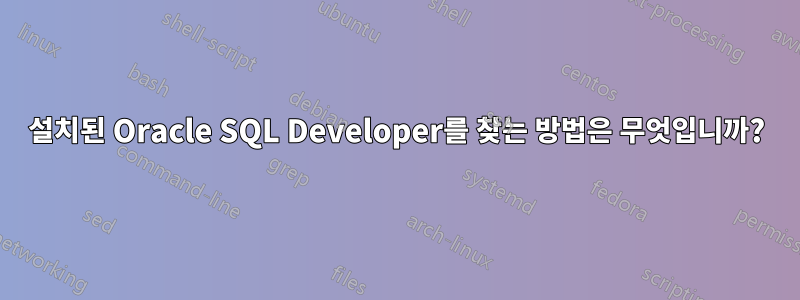 설치된 Oracle SQL Developer를 찾는 방법은 무엇입니까?