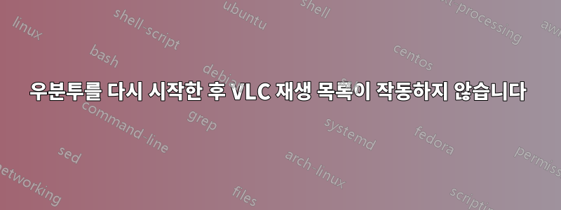 우분투를 다시 시작한 후 VLC 재생 목록이 작동하지 않습니다