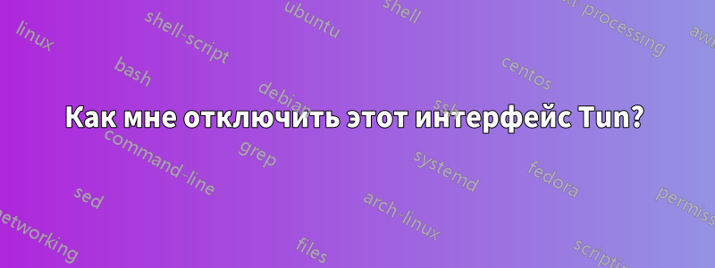 Как мне отключить этот интерфейс Tun?