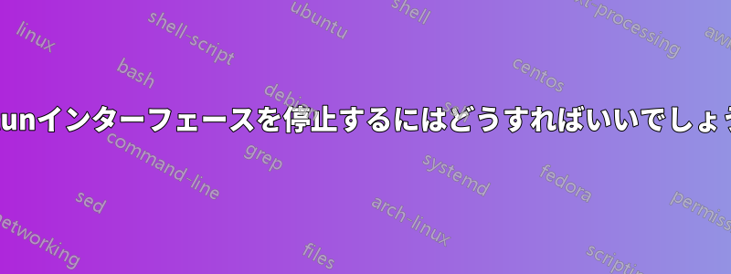 このtunインターフェースを停止するにはどうすればいいでしょうか?