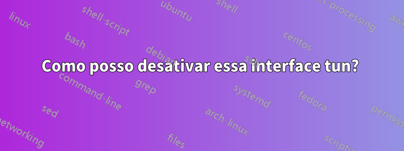 Como posso desativar essa interface tun?