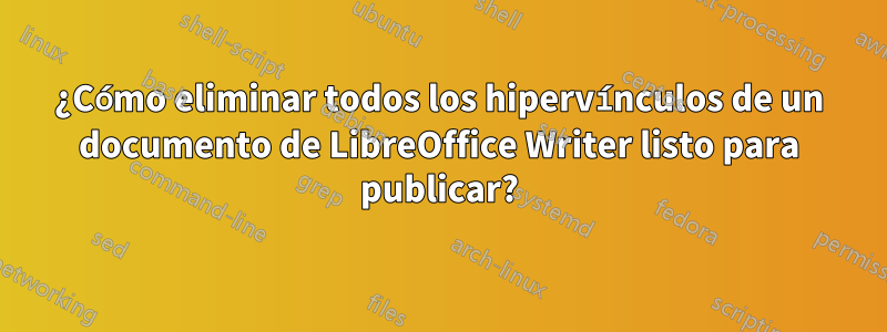 ¿Cómo eliminar todos los hipervínculos de un documento de LibreOffice Writer listo para publicar?