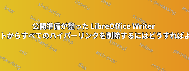 公開準備が整った LibreOffice Writer ドキュメントからすべてのハイパーリンクを削除するにはどうすればよいですか?