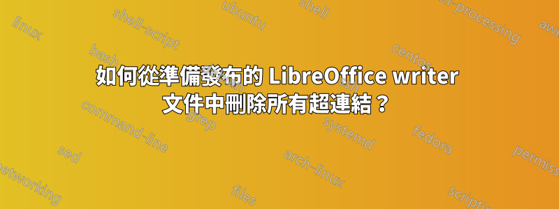 如何從準備發布的 LibreOffice writer 文件中刪除所有超連結？