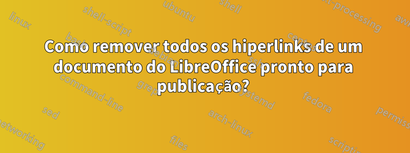 Como remover todos os hiperlinks de um documento do LibreOffice pronto para publicação?