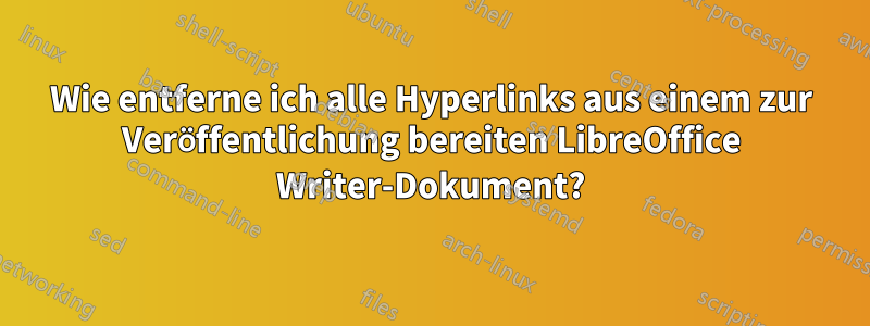 Wie entferne ich alle Hyperlinks aus einem zur Veröffentlichung bereiten LibreOffice Writer-Dokument?