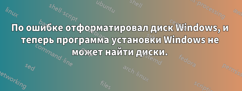 По ошибке отформатировал диск Windows, и теперь программа установки Windows не может найти диски.