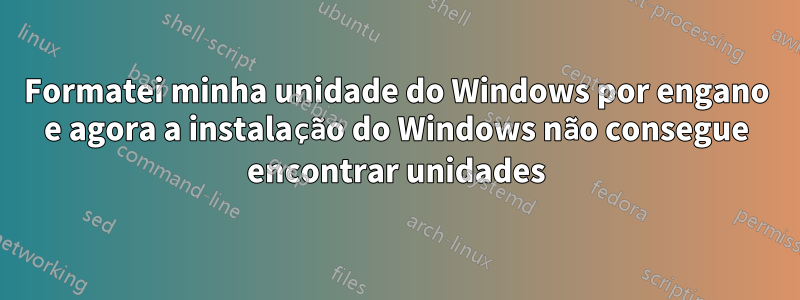 Formatei minha unidade do Windows por engano e agora a instalação do Windows não consegue encontrar unidades
