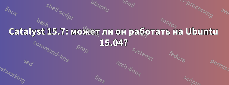 Catalyst 15.7: может ли он работать на Ubuntu 15.04?