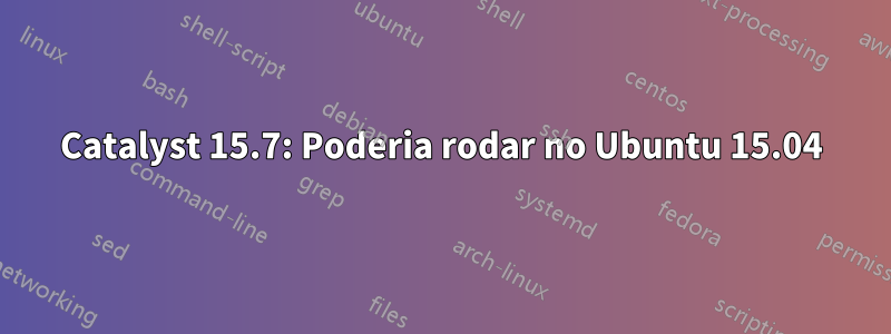 Catalyst 15.7: Poderia rodar no Ubuntu 15.04