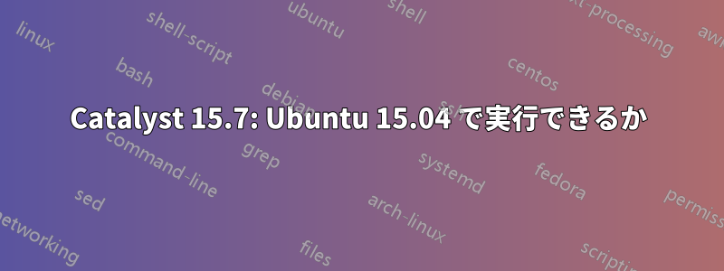 Catalyst 15.7: Ubuntu 15.04 で実行できるか