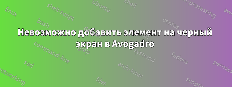 Невозможно добавить элемент на черный экран в Avogadro