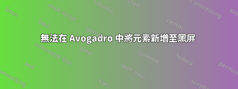 無法在 Avogadro 中將元素新增至黑屏