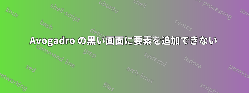 Avogadro の黒い画面に要素を追加できない