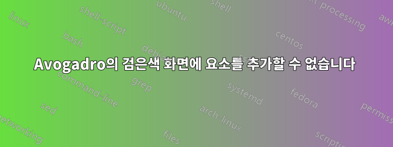 Avogadro의 검은색 화면에 요소를 추가할 수 없습니다