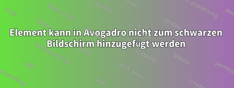 Element kann in Avogadro nicht zum schwarzen Bildschirm hinzugefügt werden