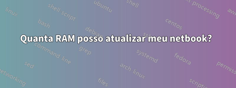 Quanta RAM posso atualizar meu netbook? 