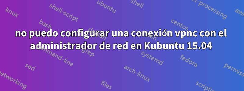 no puedo configurar una conexión vpnc con el administrador de red en Kubuntu 15.04
