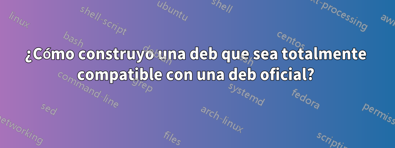 ¿Cómo construyo una deb que sea totalmente compatible con una deb oficial?