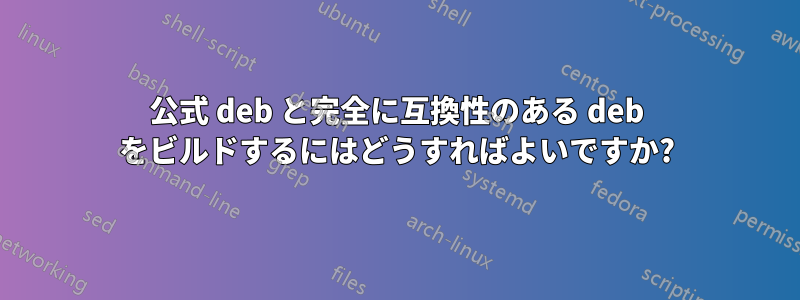 公式 deb と完全に互換性のある deb をビルドするにはどうすればよいですか?