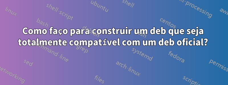 Como faço para construir um deb que seja totalmente compatível com um deb oficial?