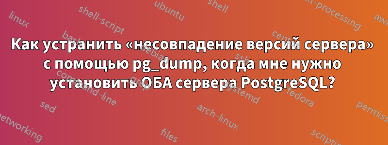 Как устранить «несовпадение версий сервера» с помощью pg_dump, когда мне нужно установить ОБА сервера PostgreSQL?