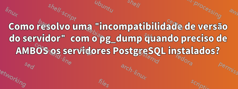 Como resolvo uma "incompatibilidade de versão do servidor" com o pg_dump quando preciso de AMBOS os servidores PostgreSQL instalados?