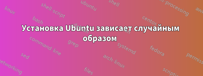 Установка Ubuntu зависает случайным образом