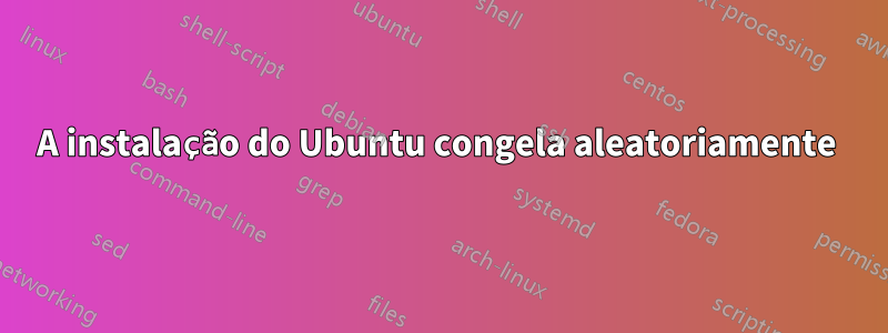 A instalação do Ubuntu congela aleatoriamente 