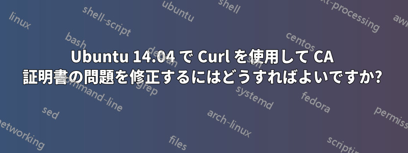 Ubuntu 14.04 で Curl を使用して CA 証明書の問題を修正するにはどうすればよいですか?