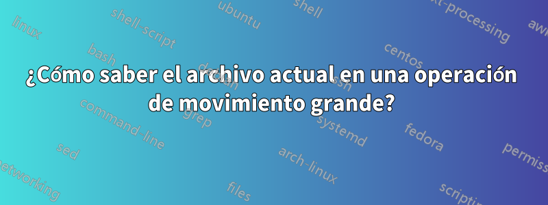 ¿Cómo saber el archivo actual en una operación de movimiento grande?