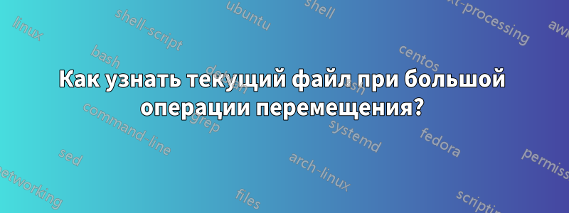 Как узнать текущий файл при большой операции перемещения?