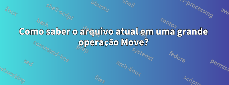 Como saber o arquivo atual em uma grande operação Move?