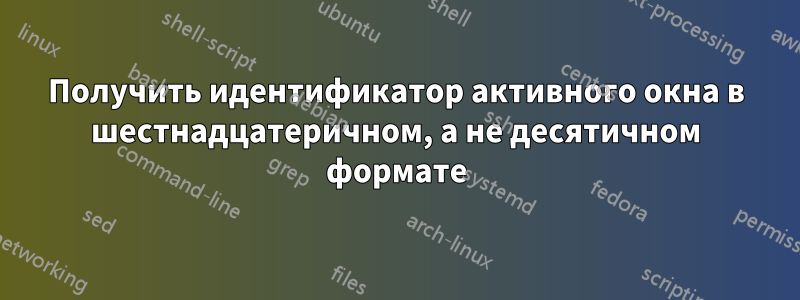 Получить идентификатор активного окна в шестнадцатеричном, а не десятичном формате