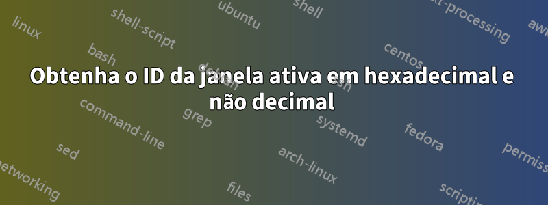 Obtenha o ID da janela ativa em hexadecimal e não decimal