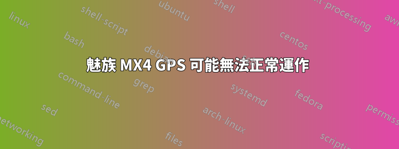 魅族 MX4 GPS 可能無法正常運作