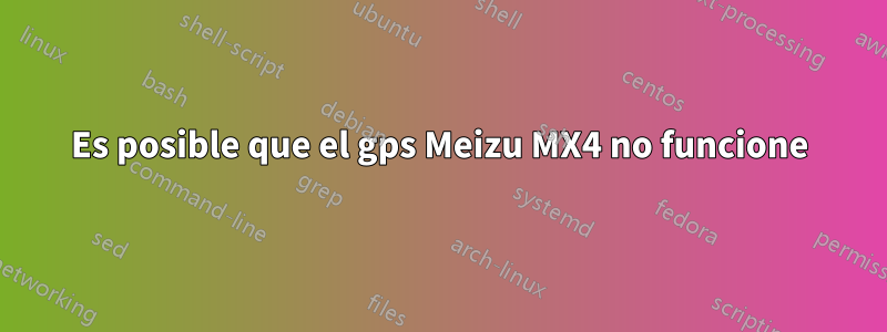 Es posible que el gps Meizu MX4 no funcione