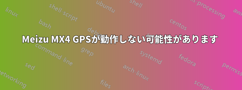 Meizu MX4 GPSが動作しない可能性があります